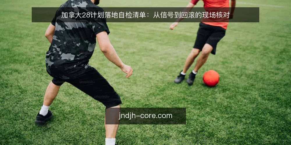 加拿大28计划落地自检清单:从信号到回滚的现场核对 — 现场需要盯住的信号 配图