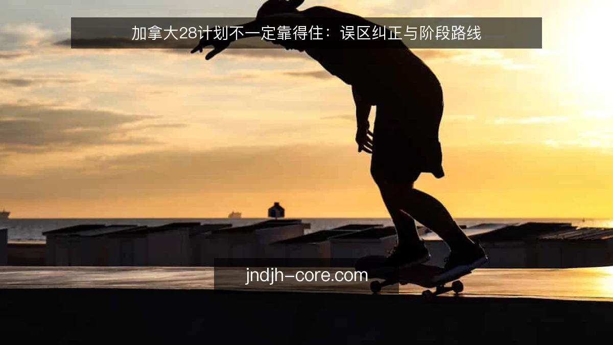 加拿大28计划不一定靠得住：误区纠正与阶段路线