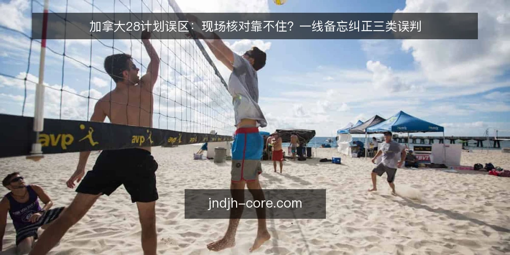 加拿大28计划误区：现场核对靠不住？一线备忘纠正三类误判 — 现场该盯哪些信号 配图