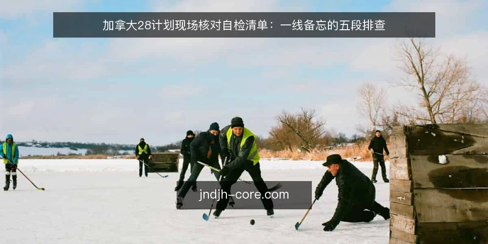 加拿大28计划现场核对自检清单:一线备忘的五段排查 — 先看哪些信号:加拿大28计划现场观察要点 配图
