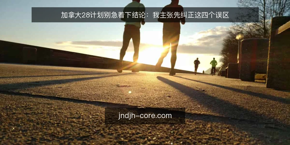 加拿大28计划别急着下结论：我主张先纠正这四个误区 — 先把讨论的边界摆正 配图